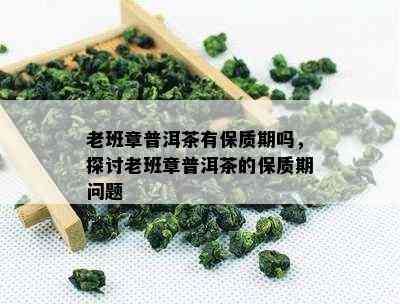 老班章普洱茶有保质期吗，探讨老班章普洱茶的保质期问题