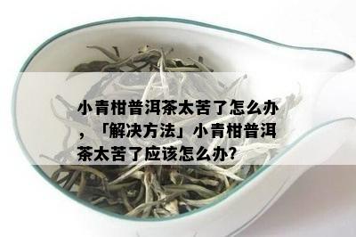 小青柑普洱茶太苦了怎么办，「解决方法」小青柑普洱茶太苦了应该怎么办？