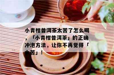 小青柑普洱茶太苦了怎么喝，「小青柑普洱茶」的正确冲泡方法，让你不再觉得「太苦」！