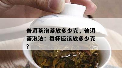 普洱茶泡茶放多少克，普洱茶泡法：每杯应该放多少克？