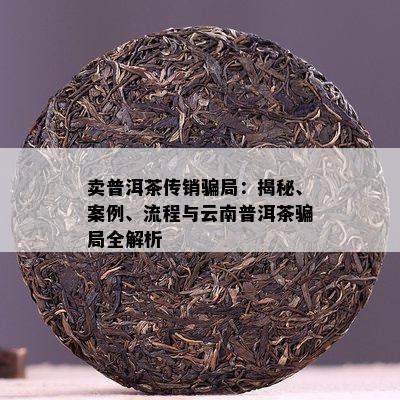 卖普洱茶传销骗局：揭秘、案例、流程与云南普洱茶骗局全解析