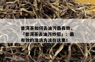 普洱茶如何去油污最有效，「普洱茶去油污妙招」：最有效的清洁方法在这里！