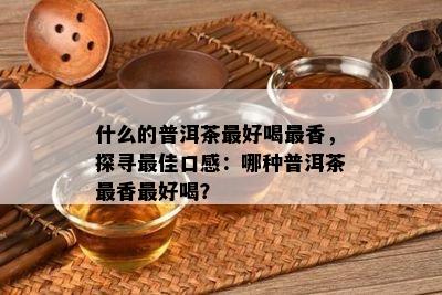 什么的普洱茶更好喝最香，探寻更佳口感：哪种普洱茶最香更好喝？