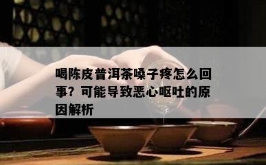 喝陈皮普洱茶嗓子疼怎么回事？可能导致恶心呕吐的原因解析