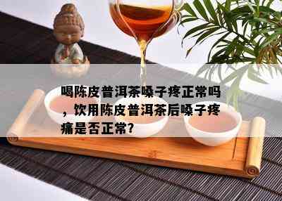 喝陈皮普洱茶嗓子疼正常吗，饮用陈皮普洱茶后嗓子疼痛是否正常？