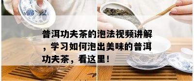 普洱功夫茶的泡法视频讲解，学习如何泡出美味的普洱功夫茶，看这里！