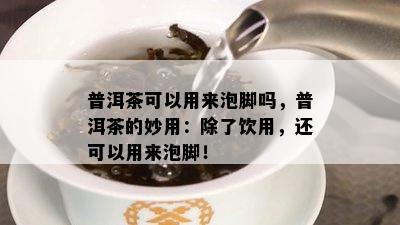 普洱茶可以用来泡脚吗，普洱茶的妙用：除了饮用，还可以用来泡脚！