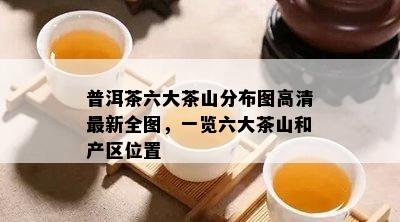 普洱茶六大茶山分布图高清最新全图，一览六大茶山和产区位置