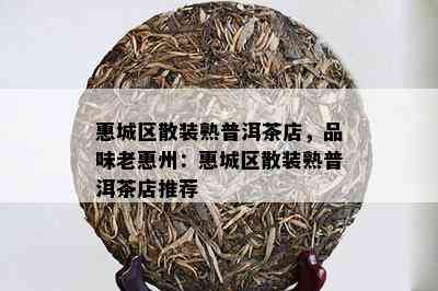 惠城区散装熟普洱茶店，品味老惠州：惠城区散装熟普洱茶店推荐