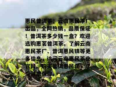 惠民普洱茶：云南惠民茶厂出品，全网热销，品质保证！普洱茶多少钱一盒？欢迎选购惠茗普洱茶。了解云南惠民茶厂、普洱惠民镇等更多信息，访问云南惠民茶业官网。购买普洱惠民保，享受健康保障。