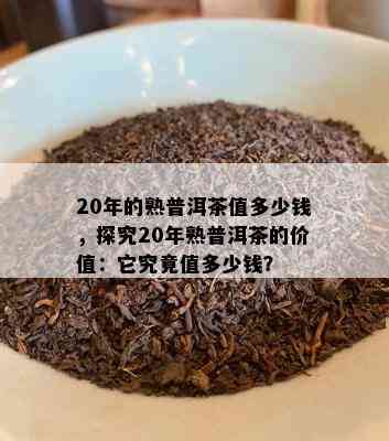 20年的熟普洱茶值多少钱，探究20年熟普洱茶的价值：它究竟值多少钱？