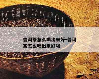 普洱茶怎么喝出来好-普洱茶怎么喝出来好喝