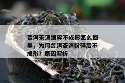 普洱茶渣细碎不成形怎么回事，为何普洱茶渣粉碎后不成形？原因解析