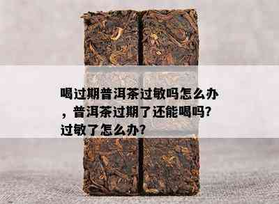 喝过期普洱茶过敏吗怎么办，普洱茶过期了还能喝吗？过敏了怎么办？