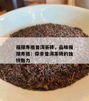 福禄寿禧普洱茶砖，品味福禄寿禧：探索普洱茶砖的独特魅力