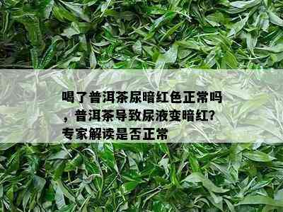 喝了普洱茶尿暗红色正常吗，普洱茶导致尿液变暗红？专家解读是否正常