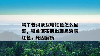 喝了普洱茶尿暗红色怎么回事，喝普洱茶后出现尿液暗红色，原因解析