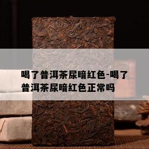 喝了普洱茶尿暗红色-喝了普洱茶尿暗红色正常吗