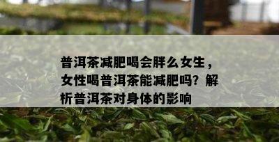 普洱茶减肥喝会胖么女生，女性喝普洱茶能减肥吗？解析普洱茶对身体的影响