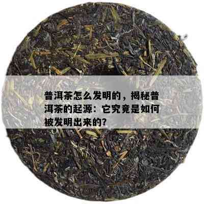 普洱茶怎么发明的，揭秘普洱茶的起源：它究竟是如何被发明出来的？