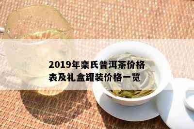 2019年栾氏普洱茶价格表及礼盒罐装价格一览