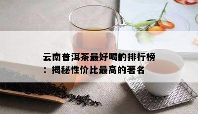 云南普洱茶更好喝的排行榜：揭秘性价比更高的著名