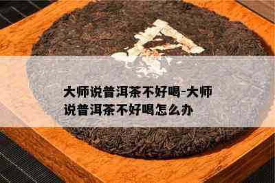 大师说普洱茶不好喝-大师说普洱茶不好喝怎么办