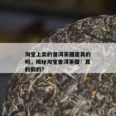 淘宝上卖的普洱茶醋是真的吗，揭秘淘宝普洱茶醋：真的假的？