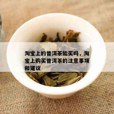 淘宝上的普洱茶能买吗，淘宝上购买普洱茶的注意事项和建议