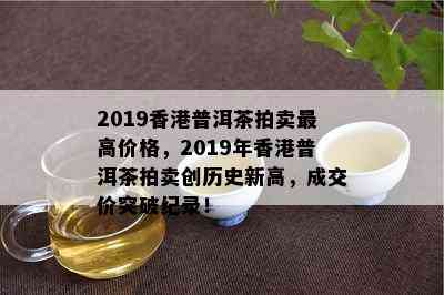 2019普洱茶拍卖更高价格，2019年普洱茶拍卖创历史新高，成交价突破纪录！