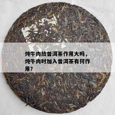 炖牛肉放普洱茶作用大吗，炖牛肉时加入普洱茶有何作用？