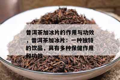 普洱茶加冰片的作用与功效，普洱茶加冰片：一种独特的饮品，具有多种保健作用和功效