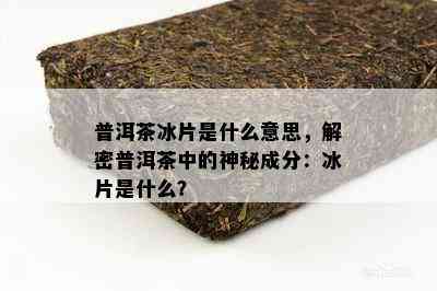 普洱茶冰片是什么意思，解密普洱茶中的神秘成分：冰片是什么？