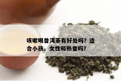 咳嗽喝普洱茶有好处吗？适合小孩、女性和熟普吗？