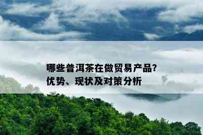 哪些普洱茶在做贸易产品？优势、现状及对策分析