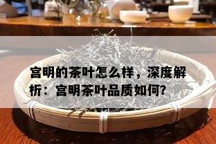 宫明的茶叶怎么样，深度解析：宫明茶叶品质如何？