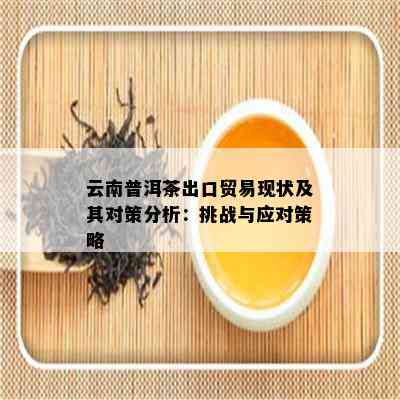 云南普洱茶出口贸易现状及其对策分析：挑战与应对策略