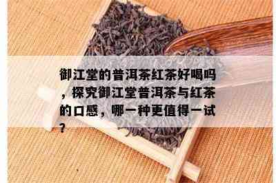 御江堂的普洱茶红茶好喝吗，探究御江堂普洱茶与红茶的口感，哪一种更值得一试？