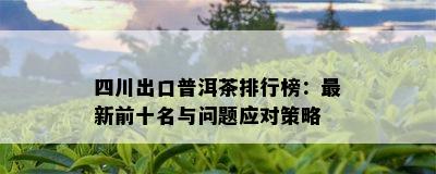 四川出口普洱茶排行榜：最新前十名与问题应对策略