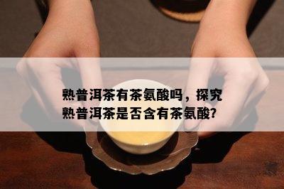 熟普洱茶有茶氨酸吗，探究熟普洱茶是否含有茶氨酸？