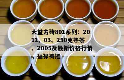 大益方砖801系列：2011、03、250克熟茶、2005及最新价格行情，福禄祷禧