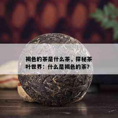 褐色的茶是什么茶，探秘茶叶世界：什么是褐色的茶？