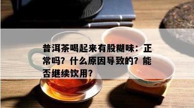 普洱茶喝起来有股糊味：正常吗？什么原因导致的？能否继续饮用？