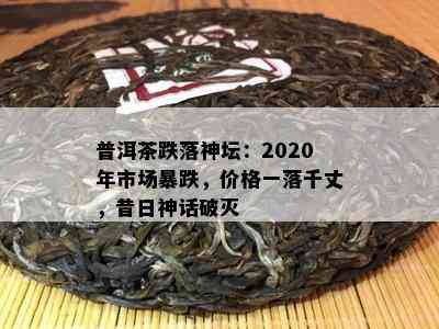 普洱茶跌落神坛：2020年市场暴跌，价格一落千丈，昔日神话破灭