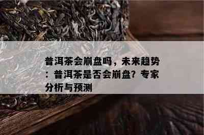 普洱茶会崩盘吗，未来趋势：普洱茶是否会崩盘？专家分析与预测