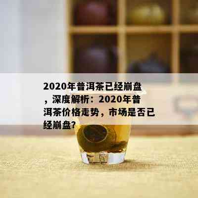 2020年普洱茶已经崩盘，深度解析：2020年普洱茶价格走势，市场是否已经崩盘？