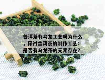 普洱茶有乌龙工艺吗为什么，探讨普洱茶的制作工艺：是否有乌龙茶的元素存在？