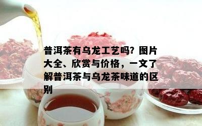 普洱茶有乌龙工艺吗？图片大全、欣赏与价格，一文了解普洱茶与乌龙茶味道的区别