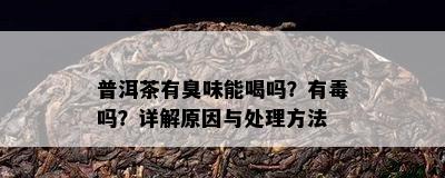 普洱茶有臭味能喝吗？有吗？详解原因与处理方法