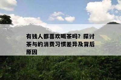 有钱人都喜欢喝茶吗？探讨茶与的消费习惯差异及背后原因